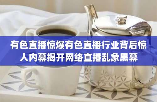 有色直播惊爆有色直播行业背后惊人内幕揭开网络直播乱象黑幕