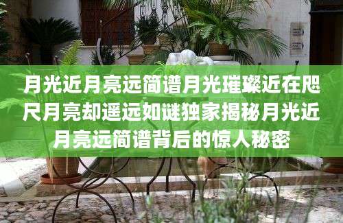月光近月亮远简谱月光璀璨近在咫尺月亮却遥远如谜独家揭秘月光近月亮远简谱背后的惊人秘密
