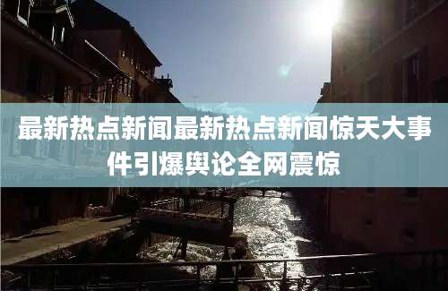 最新热点新闻最新热点新闻惊天大事件引爆舆论全网震惊