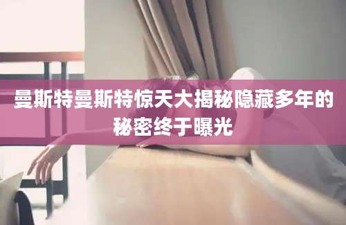曼斯特曼斯特惊天大揭秘隐藏多年的秘密终于曝光