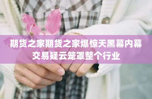 期货之家期货之家爆惊天黑幕内幕交易疑云笼罩整个行业