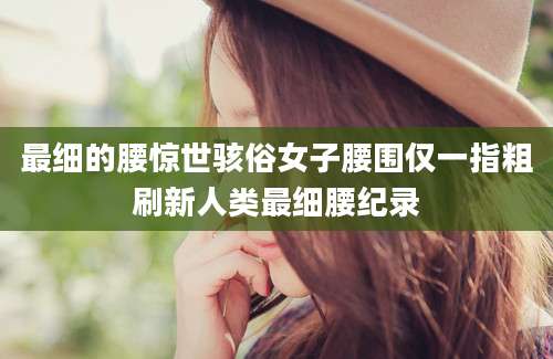 最细的腰惊世骇俗女子腰围仅一指粗刷新人类最细腰纪录