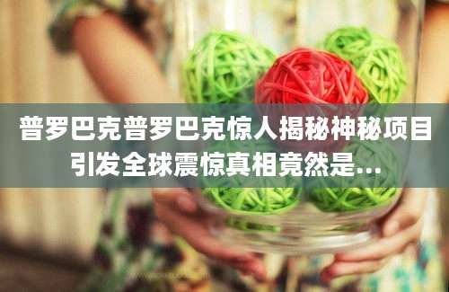 普罗巴克普罗巴克惊人揭秘神秘项目引发全球震惊真相竟然是...