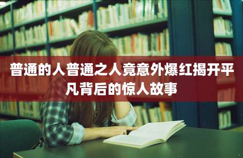 普通的人普通之人竟意外爆红揭开平凡背后的惊人故事