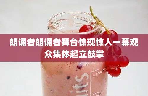 朗诵者朗诵者舞台惊现惊人一幕观众集体起立鼓掌