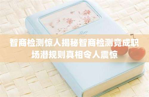 智商检测惊人揭秘智商检测竟成职场潜规则真相令人震惊