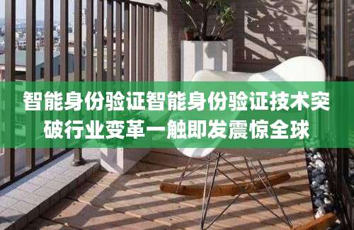 智能身份验证智能身份验证技术突破行业变革一触即发震惊全球
