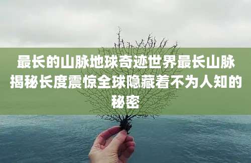 最长的山脉地球奇迹世界最长山脉揭秘长度震惊全球隐藏着不为人知的秘密