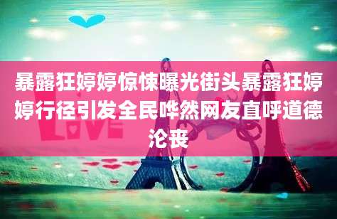 暴露狂婷婷惊悚曝光街头暴露狂婷婷行径引发全民哗然网友直呼道德沦丧