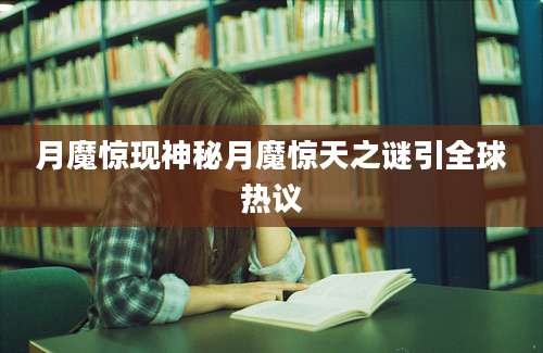 月魔惊现神秘月魔惊天之谜引全球热议