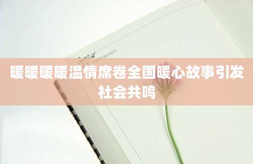 暖暖暖暖温情席卷全国暖心故事引发社会共鸣