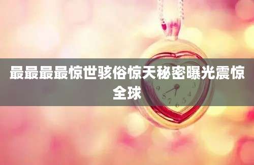 最最最最惊世骇俗惊天秘密曝光震惊全球