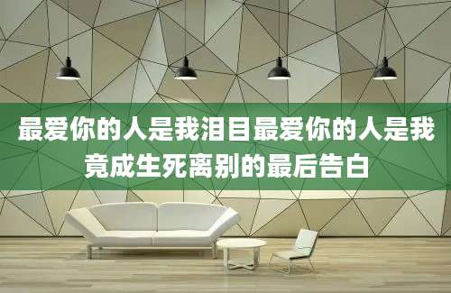 最爱你的人是我泪目最爱你的人是我竟成生死离别的最后告白
