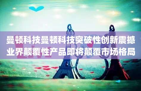曼顿科技曼顿科技突破性创新震撼业界颠覆性产品即将颠覆市场格局