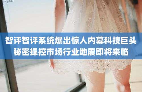 智评智评系统爆出惊人内幕科技巨头秘密操控市场行业地震即将来临
