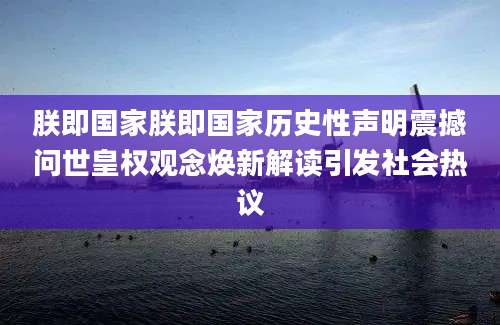 朕即国家朕即国家历史性声明震撼问世皇权观念焕新解读引发社会热议