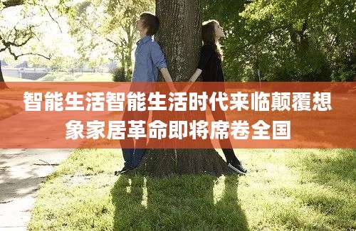 智能生活智能生活时代来临颠覆想象家居革命即将席卷全国
