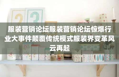 服装营销论坛服装营销论坛惊爆行业大事件颠覆传统模式服装界变革风云再起