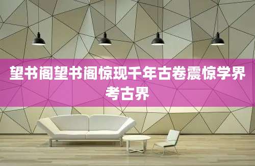 望书阁望书阁惊现千年古卷震惊学界考古界