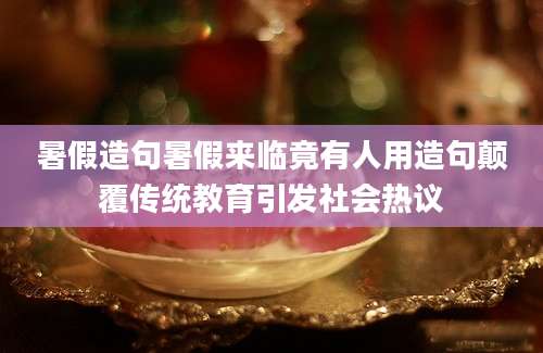 暑假造句暑假来临竟有人用造句颠覆传统教育引发社会热议
