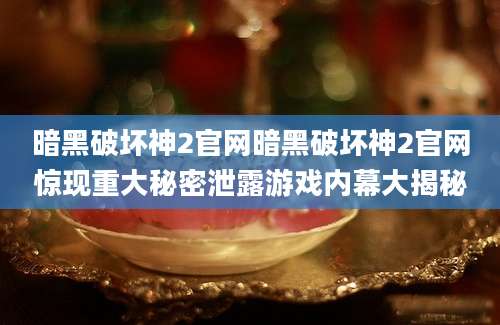 暗黑破坏神2官网暗黑破坏神2官网惊现重大秘密泄露游戏内幕大揭秘