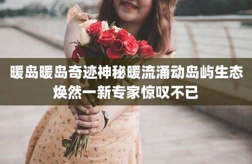 暖岛暖岛奇迹神秘暖流涌动岛屿生态焕然一新专家惊叹不已