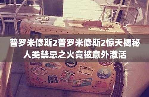 普罗米修斯2普罗米修斯2惊天揭秘人类禁忌之火竟被意外激活