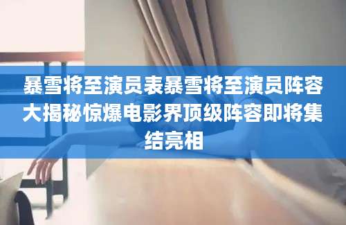 暴雪将至演员表暴雪将至演员阵容大揭秘惊爆电影界顶级阵容即将集结亮相