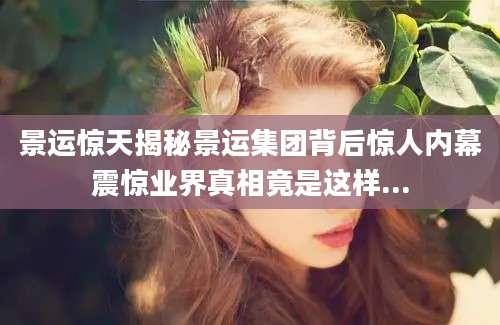 景运惊天揭秘景运集团背后惊人内幕震惊业界真相竟是这样...