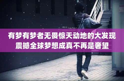 有梦有梦者无畏惊天动地的大发现震撼全球梦想成真不再是奢望