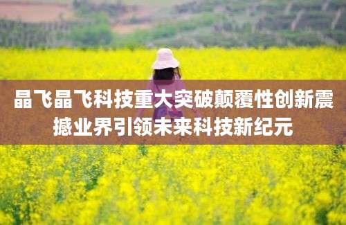晶飞晶飞科技重大突破颠覆性创新震撼业界引领未来科技新纪元