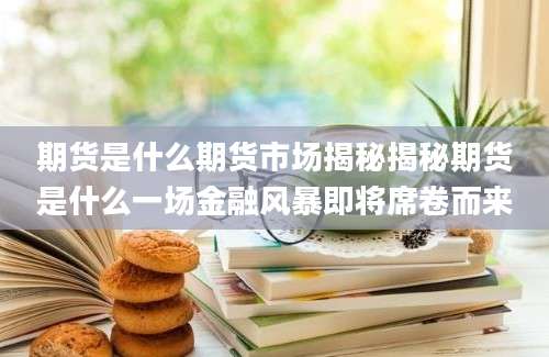 期货是什么期货市场揭秘揭秘期货是什么一场金融风暴即将席卷而来