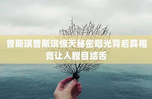 曾斯琪曾斯琪惊天秘密曝光背后真相竟让人瞠目结舌