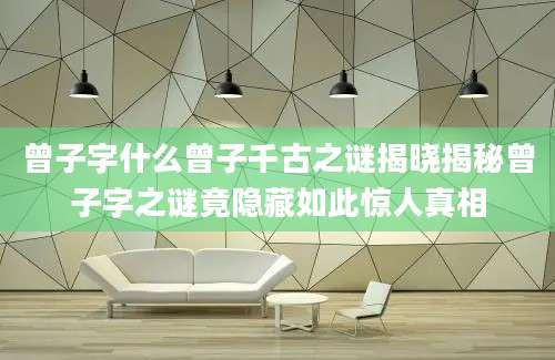 曾子字什么曾子千古之谜揭晓揭秘曾子字之谜竟隐藏如此惊人真相