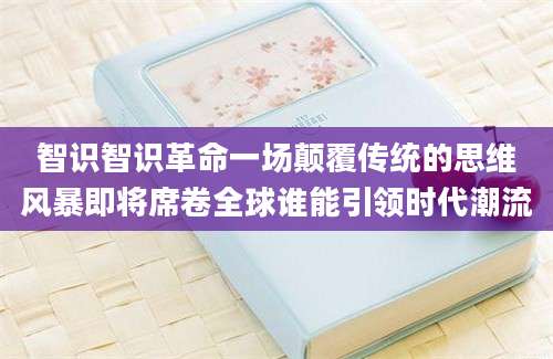 智识智识革命一场颠覆传统的思维风暴即将席卷全球谁能引领时代潮流