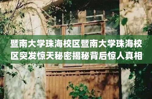 暨南大学珠海校区暨南大学珠海校区突发惊天秘密揭秘背后惊人真相