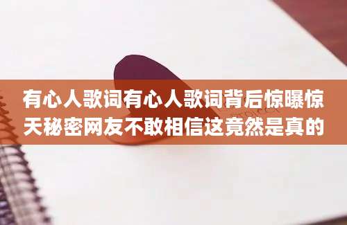 有心人歌词有心人歌词背后惊曝惊天秘密网友不敢相信这竟然是真的