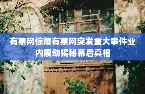 有票网惊爆有票网突发重大事件业内震动揭秘幕后真相