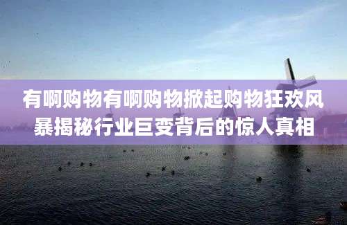 有啊购物有啊购物掀起购物狂欢风暴揭秘行业巨变背后的惊人真相