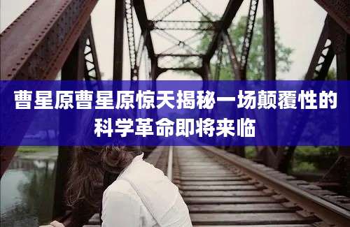 曹星原曹星原惊天揭秘一场颠覆性的科学革命即将来临