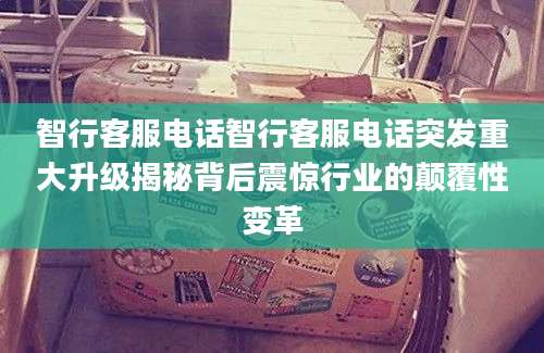 智行客服电话智行客服电话突发重大升级揭秘背后震惊行业的颠覆性变革