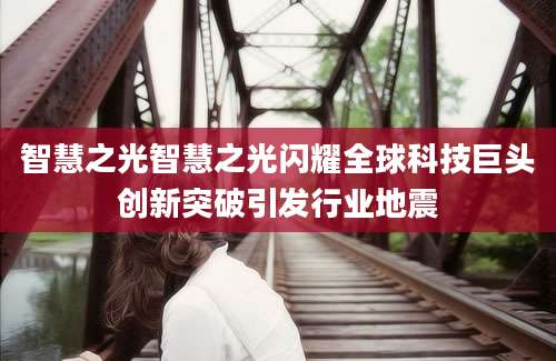 智慧之光智慧之光闪耀全球科技巨头创新突破引发行业地震