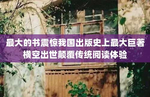 最大的书震惊我国出版史上最大巨著横空出世颠覆传统阅读体验