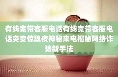 有线宽带客服电话有线宽带客服电话突变惊魂夜神秘来电揭秘网络诈骗新手法