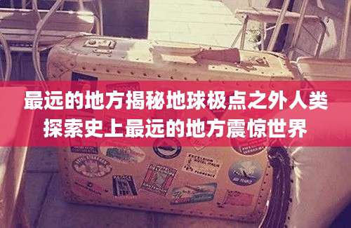 最远的地方揭秘地球极点之外人类探索史上最远的地方震惊世界