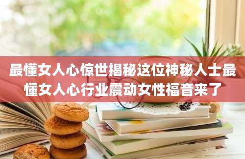 最懂女人心惊世揭秘这位神秘人士最懂女人心行业震动女性福音来了