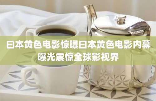 曰本黄色电影惊曝曰本黄色电影内幕曝光震惊全球影视界