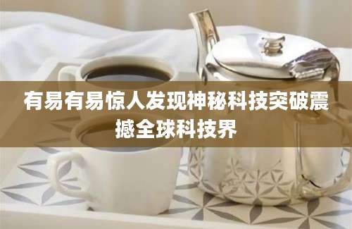 有易有易惊人发现神秘科技突破震撼全球科技界