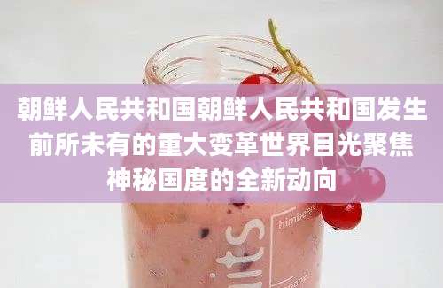 朝鲜人民共和国朝鲜人民共和国发生前所未有的重大变革世界目光聚焦神秘国度的全新动向