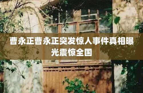 曹永正曹永正突发惊人事件真相曝光震惊全国
